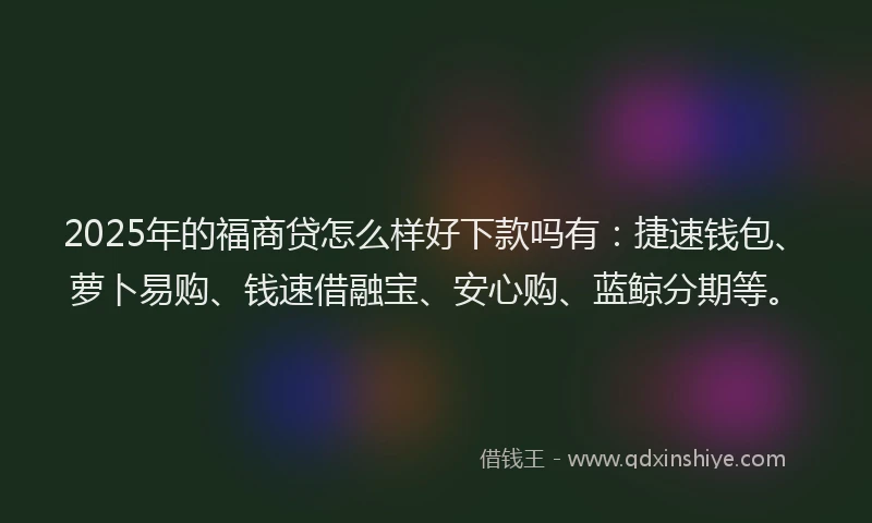 2025年的福商贷怎么样好下款吗有：捷速钱包、萝卜易购、钱速借融宝、安心购、蓝鲸分期等。