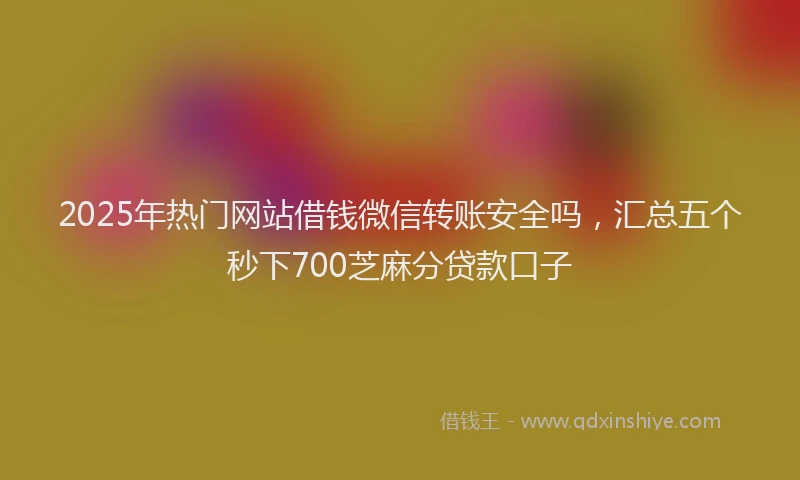2025年热门网站借钱微信转账安全吗,汇总五个秒下700芝麻分贷款口子