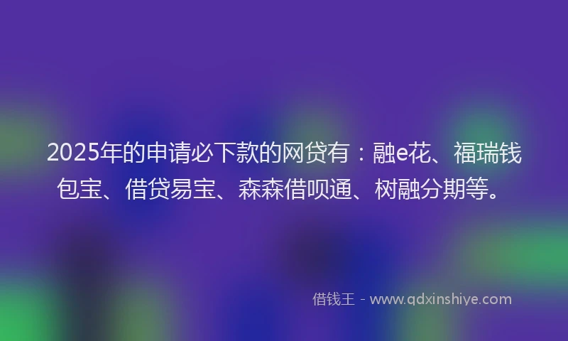 2025年的申请必下款的网贷有:融e花、福瑞钱包宝、借贷易宝、森森借呗通、树融分期等。