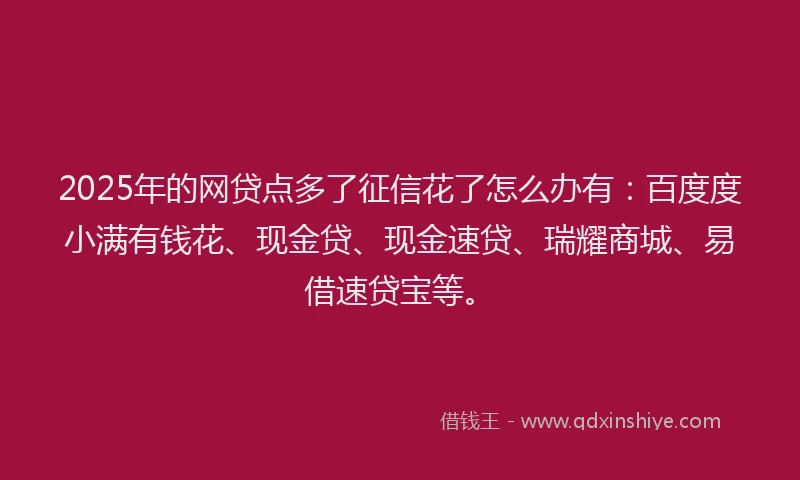 2025年的网贷点多了征信花了怎么办有：百度度小满有钱花、现金贷、现金速贷、瑞耀商城、易借速贷宝等。