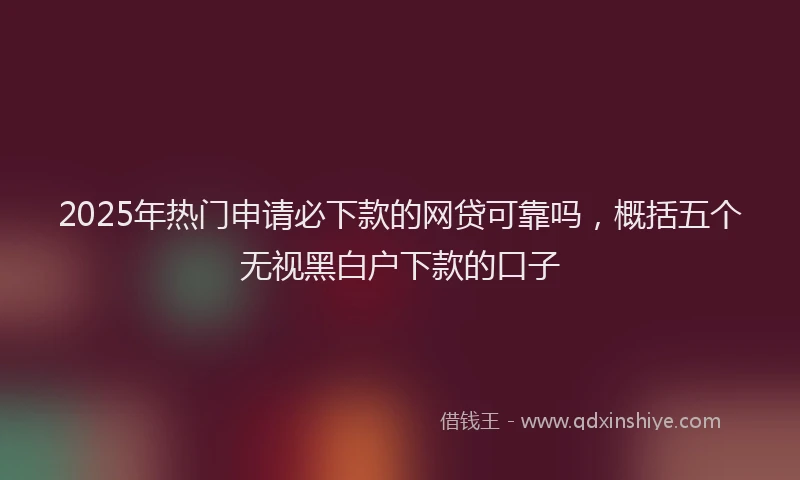 2025年热门申请必下款的网贷可靠吗，概括五个无视黑白户下款的口子