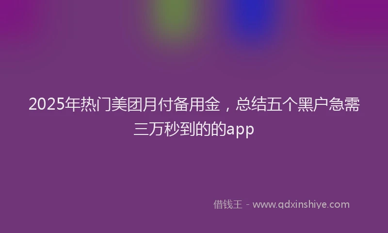2025年热门美团月付备用金，总结五个黑户急需三万秒到的的app