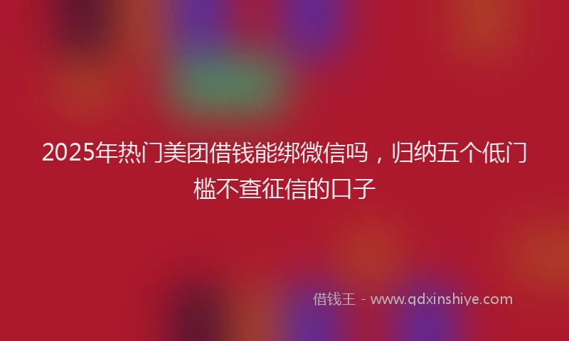 2025年热门美团借钱能绑微信吗，归纳五个低门槛不查征信的口子
