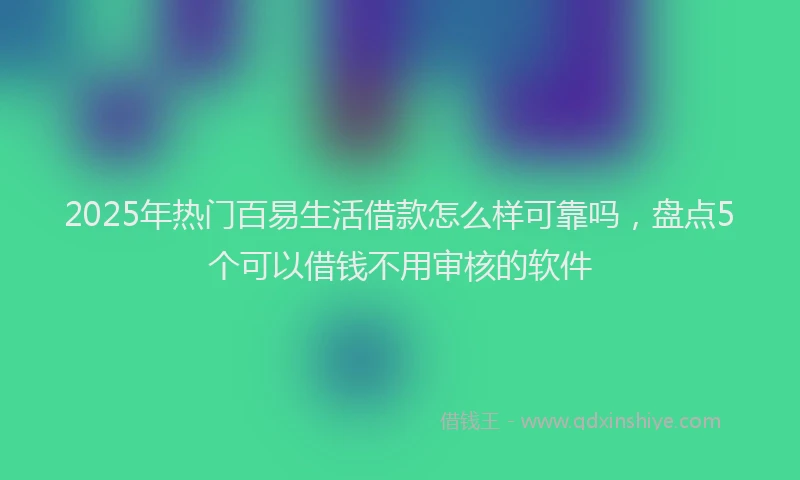 2025年热门百易生活借款怎么样可靠吗，盘点5个可以借钱不用审核的软件