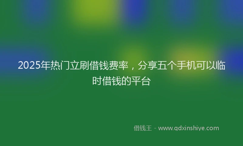 2025年热门立刷借钱费率,分享五个手机可以临时借钱的平台