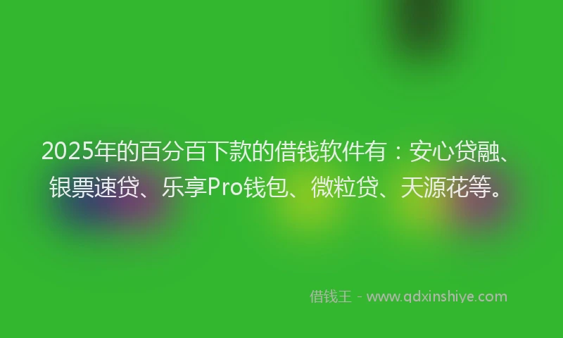 2025年的百分百下款的借钱软件有：安心贷融、银票速贷、乐享Pro钱包、微粒贷、天源花等。