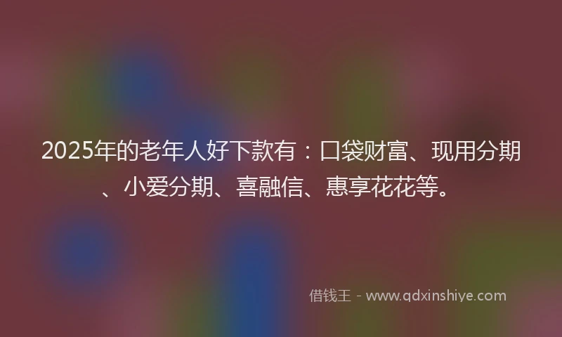 2025年的老年人好下款有:口袋财富、现用分期、小爱分期、喜融信、惠享花花等。