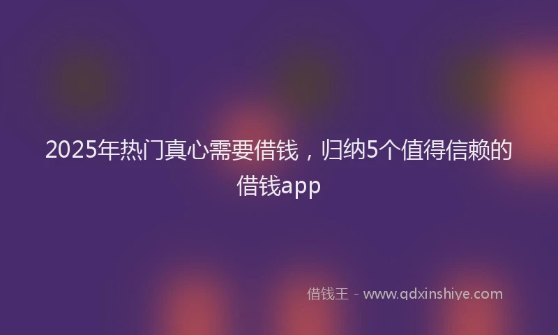 2025年热门真心需要借钱,归纳5个值得信赖的借钱app
