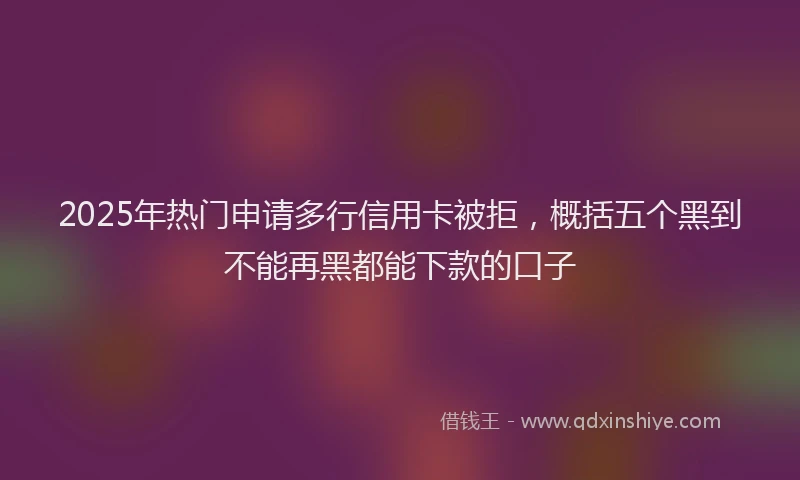 2025年热门申请多行信用卡被拒，概括五个黑到不能再黑都能下款的口子