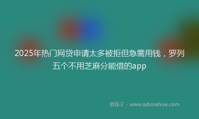 2025年热门网贷申请太多被拒但急需用钱，罗列五个不用芝麻分能借的app