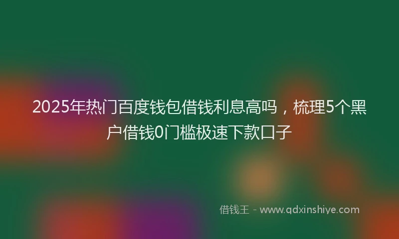 2025年热门百度钱包借钱利息高吗，梳理5个黑户借钱0门槛极速下款口子