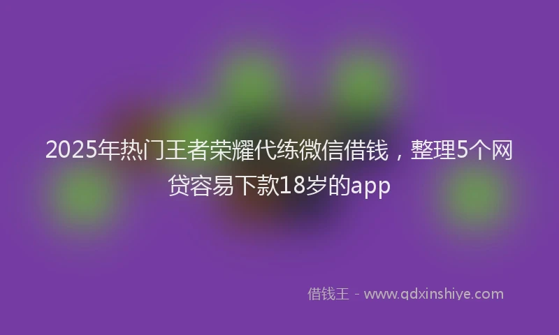 2025年热门王者荣耀代练微信借钱,整理5个网贷容易下款18岁的app