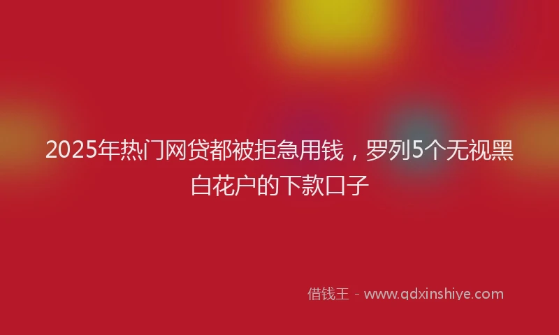 2025年热门网贷都被拒急用钱，罗列5个无视黑白花户的下款口子