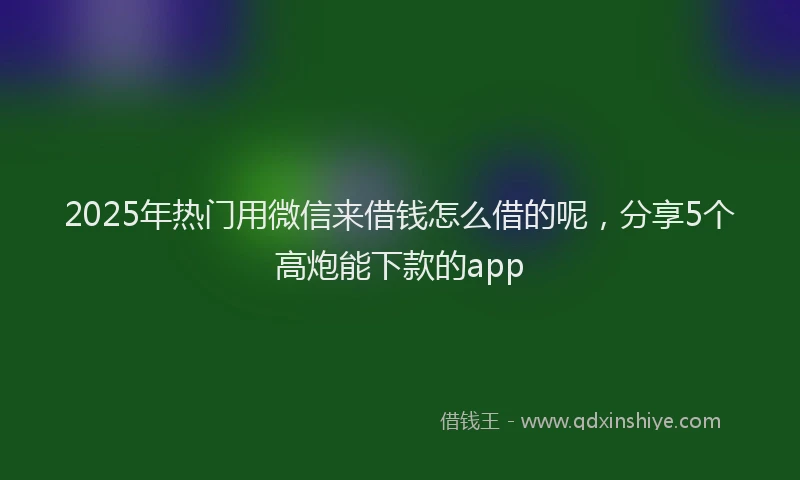 2025年热门用微信来借钱怎么借的呢，分享5个高炮能下款的app