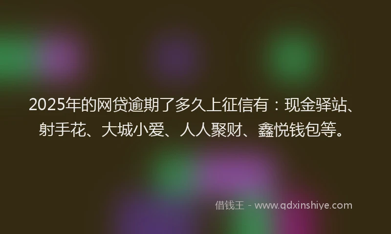 2025年的网贷逾期了多久上征信有：现金驿站、射手花、大城小爱、人人聚财、鑫悦钱包等。