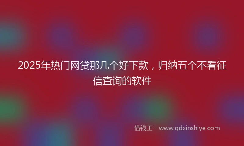2025年热门网贷那几个好下款，归纳五个不看征信查询的软件
