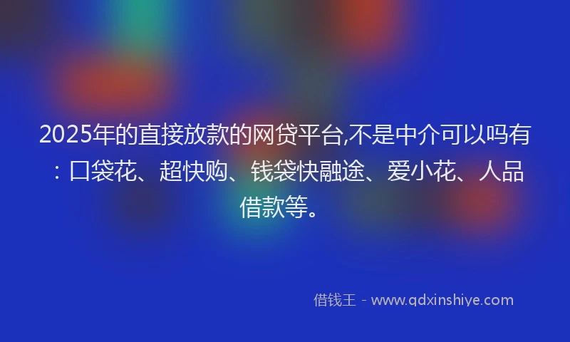 2025年的直接放款的网贷平台,不是中介可以吗有:口袋花、超快购、钱袋快融途、爱小花、人品借款等。