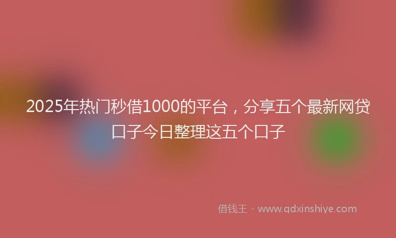2025年热门秒借1000的平台，分享五个最新网贷口子今日整理这五个口子
