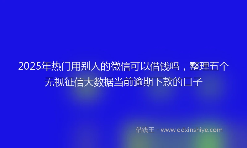 2025年热门用别人的微信可以借钱吗，整理五个无视征信大数据当前逾期下款的口子
