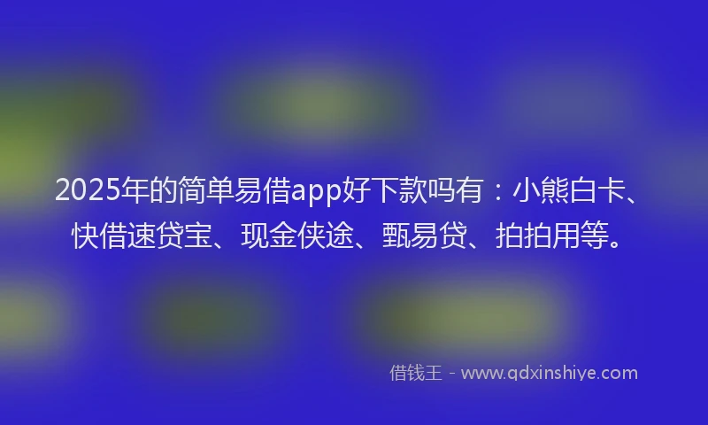 2025年的简单易借app好下款吗有：小熊白卡、快借速贷宝、现金侠途、甄易贷、拍拍用等。