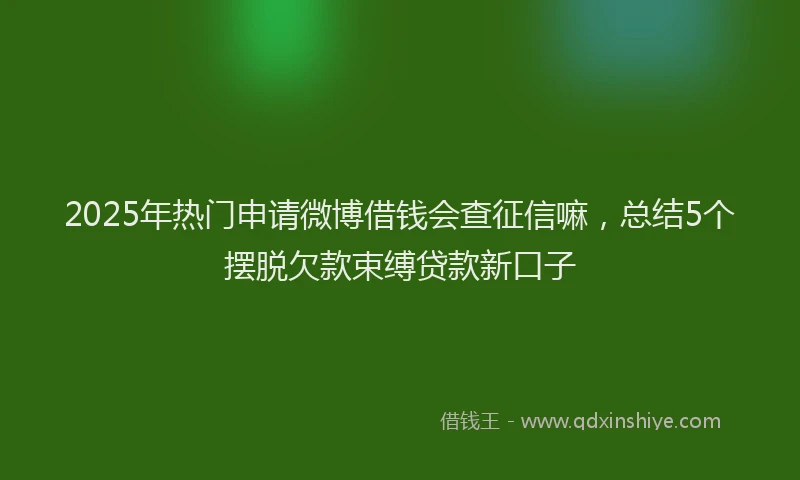 2025年热门申请微博借钱会查征信嘛，总结5个摆脱欠款束缚贷款新口子