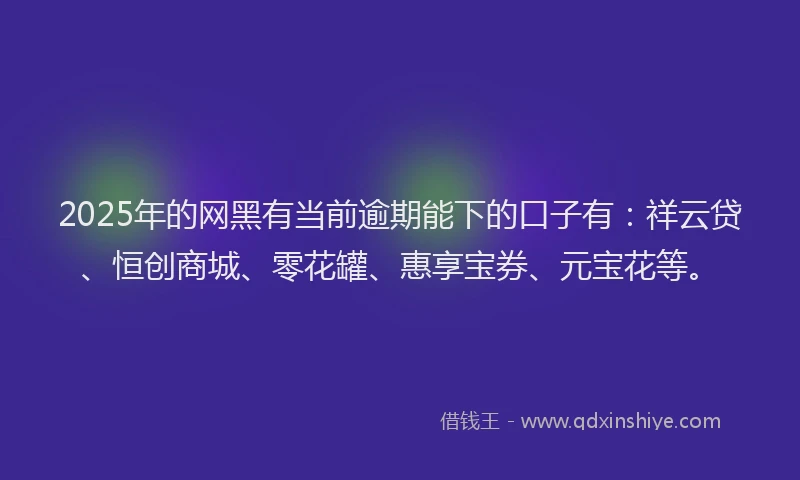 2025年的网黑有当前逾期能下的口子有：祥云贷、恒创商城、零花罐、惠享宝券、元宝花等。