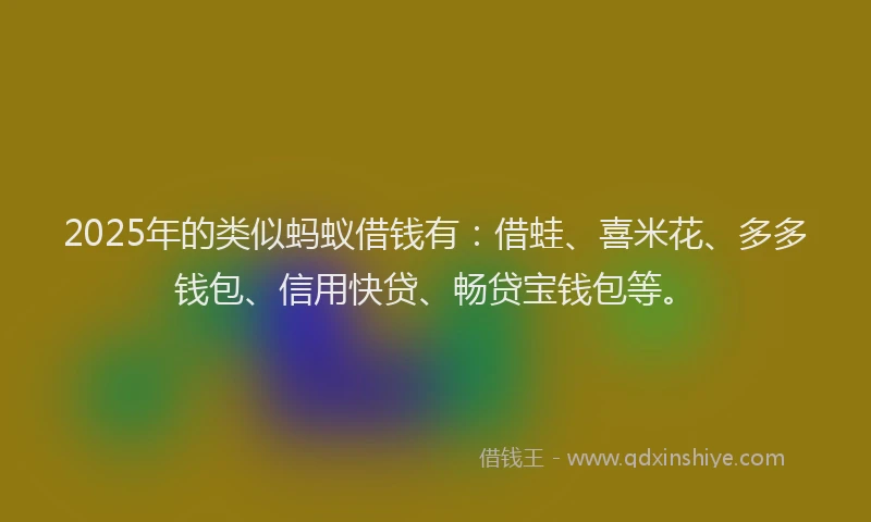 2025年的类似蚂蚁借钱有：借蛙、喜米花、多多钱包、信用快贷、畅贷宝钱包等。