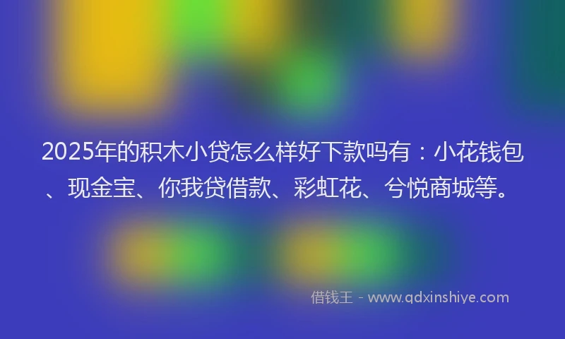 2025年的积木小贷怎么样好下款吗有:小花钱包、现金宝、你我贷借款、彩虹花、兮悦商城等。