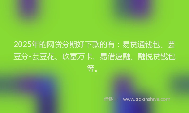 2025年的网贷分期好下款的有：易贷通钱包、芸豆分-芸豆花、玖富万卡、易借速融、融悦贷钱包等。