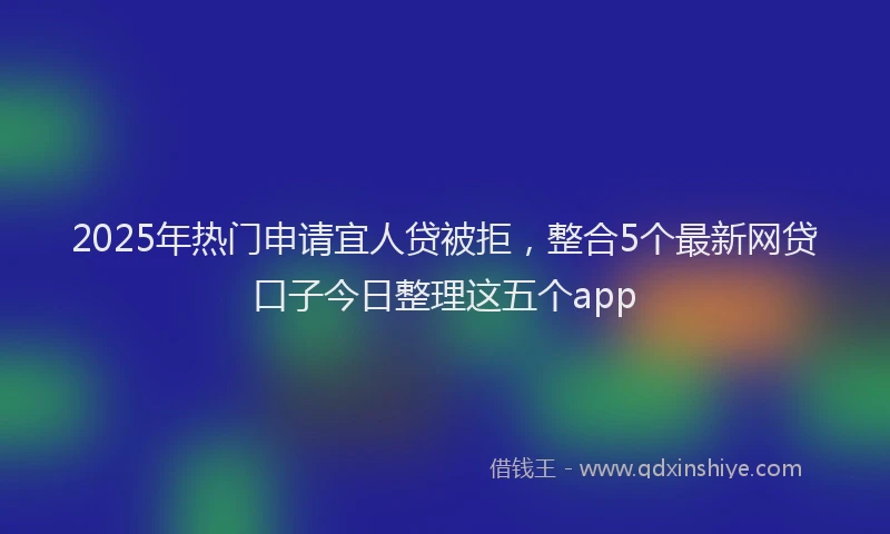2025年热门申请宜人贷被拒，整合5个最新网贷口子今日整理这五个app