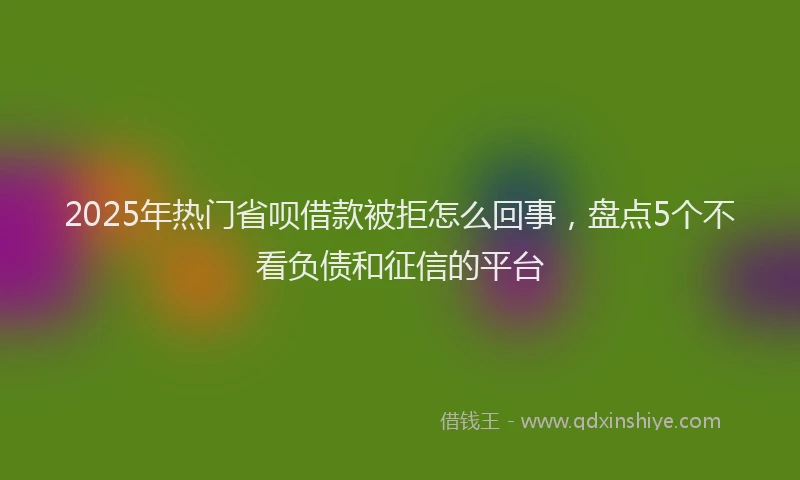 2025年热门省呗借款被拒怎么回事，盘点5个不看负债和征信的平台
