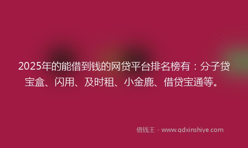 2025年的能借到钱的网贷平台排名榜有:分子贷宝盒、闪用、及时租、小金鹿、借贷宝通等。