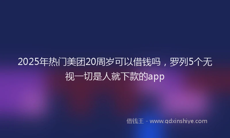2025年热门美团20周岁可以借钱吗，罗列5个无视一切是人就下款的app