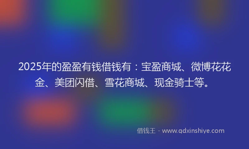 2025年的盈盈有钱借钱有：宝盈商城、微博花花金、美团闪借、雪花商城、现金骑士等。