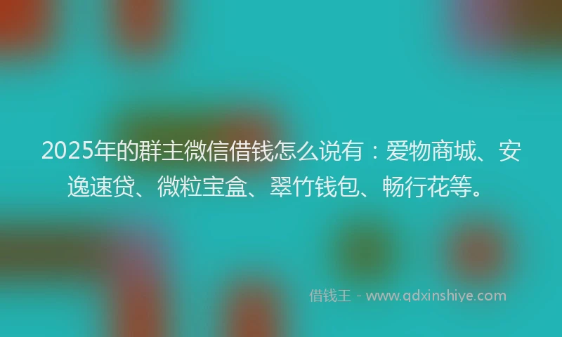 2025年的群主微信借钱怎么说有:爱物商城、安逸速贷、微粒宝盒、翠竹钱包、畅行花等。