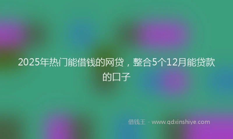 2025年热门能借钱的网贷,整合5个12月能贷款的口子