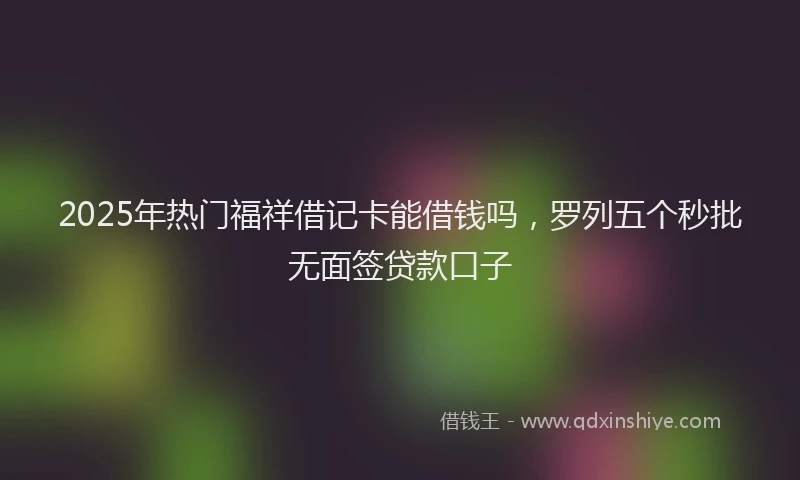 2025年热门福祥借记卡能借钱吗，罗列五个秒批无面签贷款口子