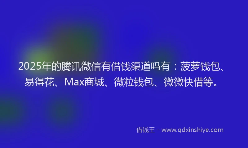 2025年的腾讯微信有借钱渠道吗有：菠萝钱包、易得花、Max商城、微粒钱包、微微快借等。