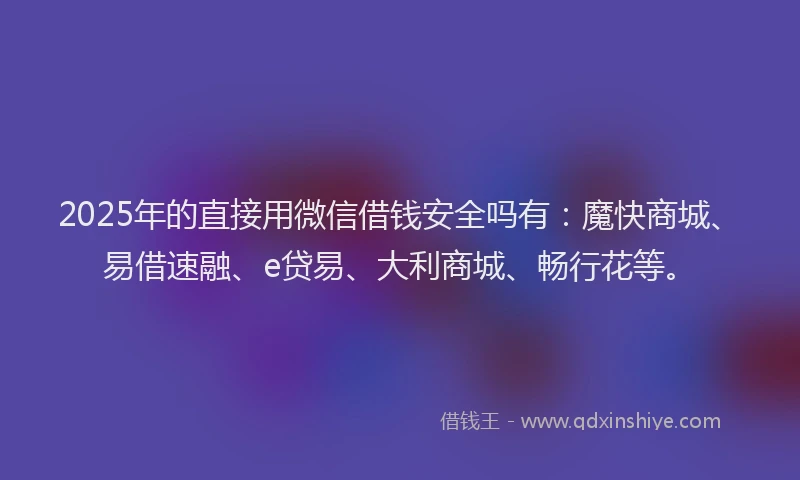 2025年的直接用微信借钱安全吗有：魔快商城、易借速融、e贷易、大利商城、畅行花等。