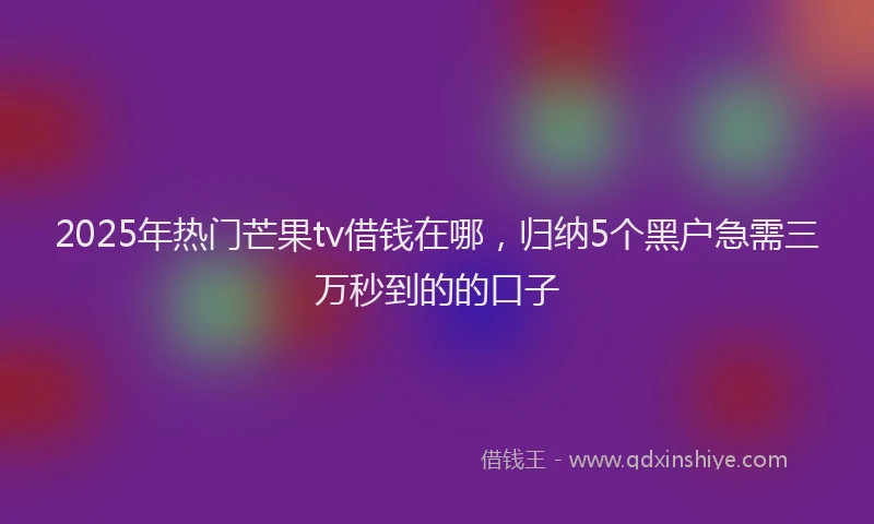 2025年热门芒果tv借钱在哪,归纳5个黑户急需三万秒到的的口子