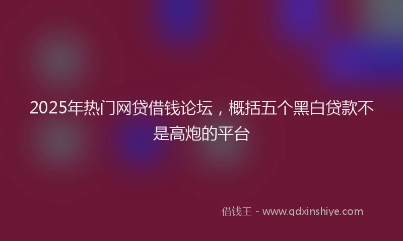 2025年热门网贷借钱论坛，概括五个黑白贷款不是高炮的平台