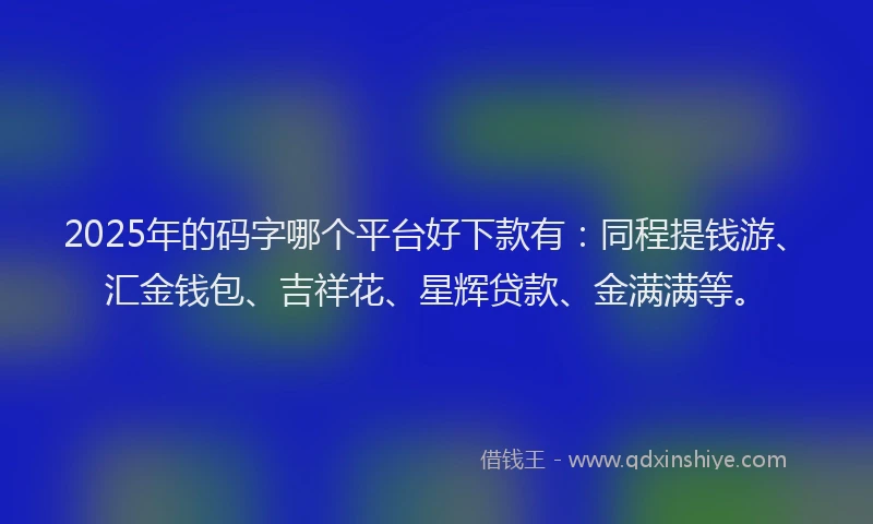 2025年的码字哪个平台好下款有：同程提钱游、汇金钱包、吉祥花、星辉贷款、金满满等。