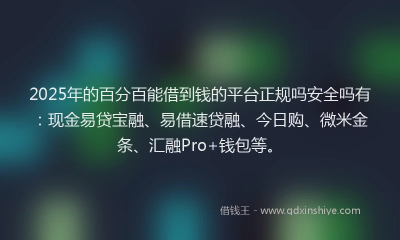 2025年的百分百能借到钱的平台正规吗安全吗有:现金易贷宝融、易借速贷融、今日购、微米金条、汇融Pro+钱包等。