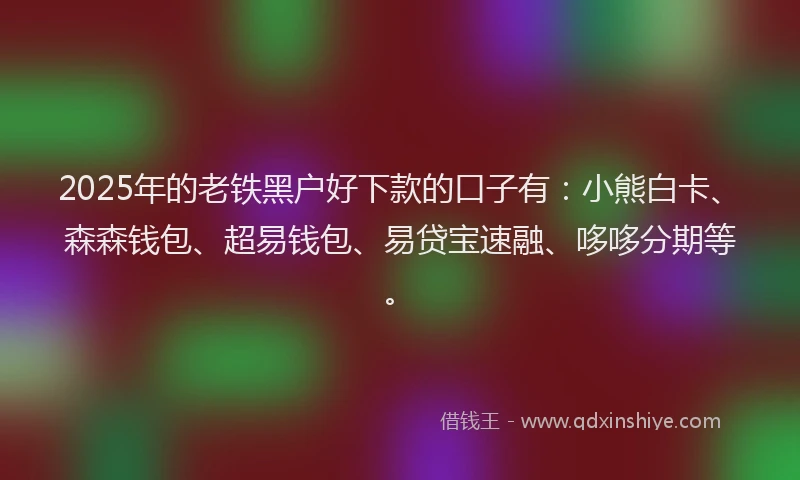 2025年的老铁黑户好下款的口子有：小熊白卡、森森钱包、超易钱包、易贷宝速融、哆哆分期等。