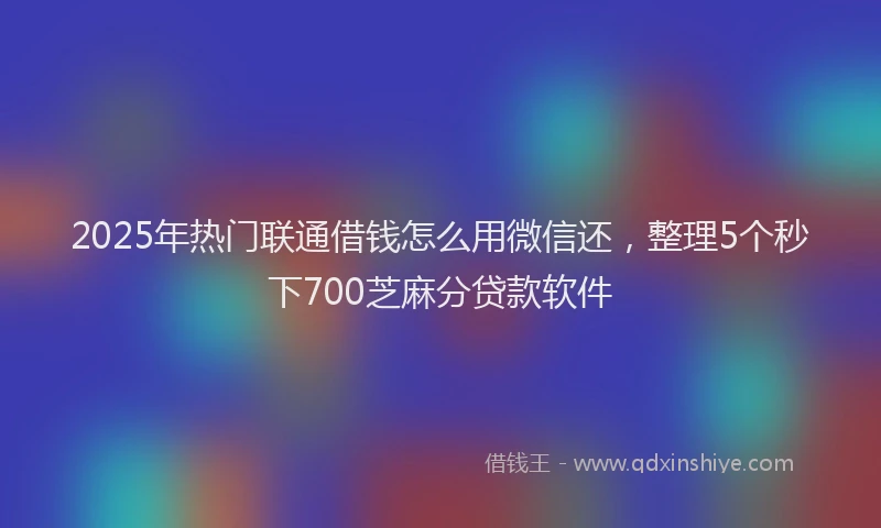 2025年热门联通借钱怎么用微信还，整理5个秒下700芝麻分贷款软件
