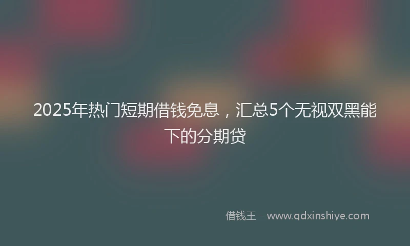 2025年热门短期借钱免息，汇总5个无视双黑能下的分期贷
