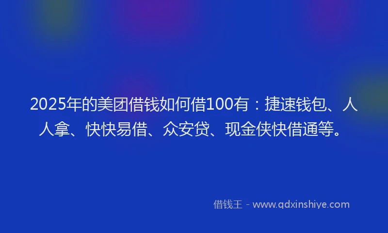 2025年的美团借钱如何借100有:捷速钱包、人人拿、快快易借、众安贷、现金侠快借通等。