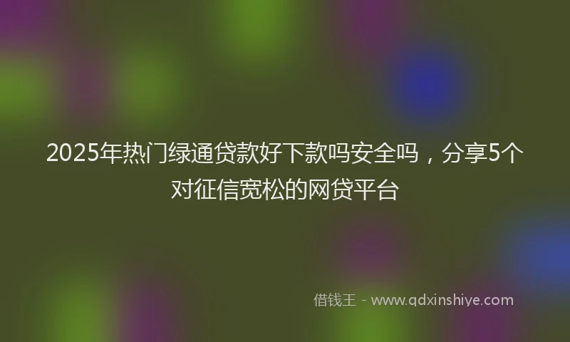 2025年热门绿通贷款好下款吗安全吗，分享5个对征信宽松的网贷平台