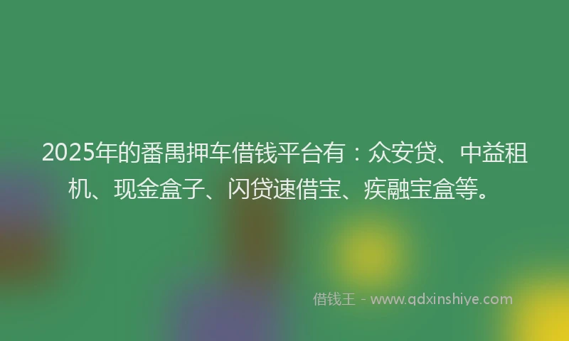 2025年的番禺押车借钱平台有：众安贷、中益租机、现金盒子、闪贷速借宝、疾融宝盒等。