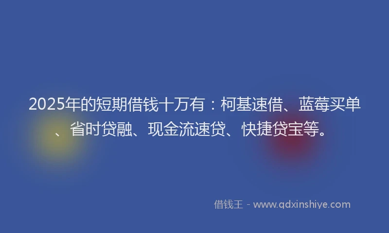 2025年的短期借钱十万有：柯基速借、蓝莓买单、省时贷融、现金流速贷、快捷贷宝等。